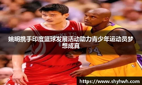 姚明携手印度篮球发展活动助力青少年运动员梦想成真