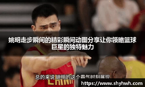 姚明走步瞬间的精彩瞬间动图分享让你领略篮球巨星的独特魅力