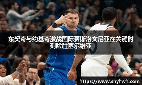 东契奇与约基奇激战国际赛斯洛文尼亚在关键时刻险胜塞尔维亚