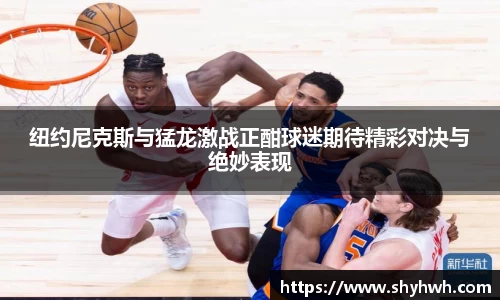 纽约尼克斯与猛龙激战正酣球迷期待精彩对决与绝妙表现