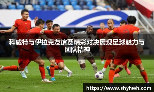科威特与伊拉克友谊赛精彩对决展现足球魅力与团队精神