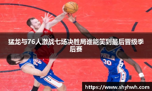 猛龙与76人激战七场决胜局谁能笑到最后晋级季后赛