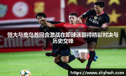 恒大与鹿岛首回合激战在即球迷期待精彩对决与历史交锋