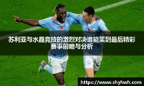 苏利亚与水晶竞技的激烈对决谁能笑到最后精彩赛事前瞻与分析