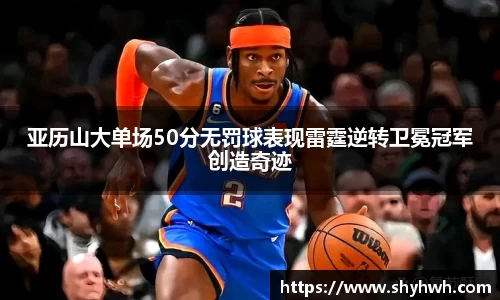 亚历山大单场50分无罚球表现雷霆逆转卫冕冠军创造奇迹