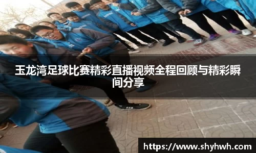 玉龙湾足球比赛精彩直播视频全程回顾与精彩瞬间分享