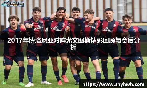 2017年博洛尼亚对阵尤文图斯精彩回顾与赛后分析
