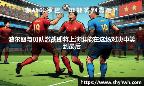 波尔图与贝队激战即将上演谁能在这场对决中笑到最后