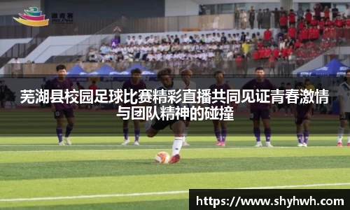 芜湖县校园足球比赛精彩直播共同见证青春激情与团队精神的碰撞